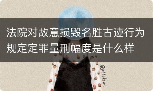 法院对故意损毁名胜古迹行为规定定罪量刑幅度是什么样