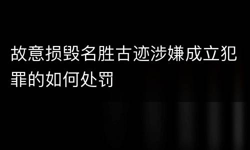故意损毁名胜古迹涉嫌成立犯罪的如何处罚