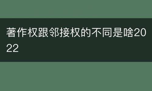 著作权跟邻接权的不同是啥2022