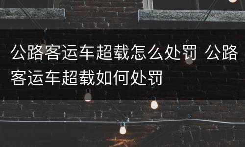 公路客运车超载怎么处罚 公路客运车超载如何处罚