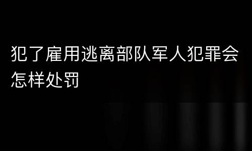犯了雇用逃离部队军人犯罪会怎样处罚