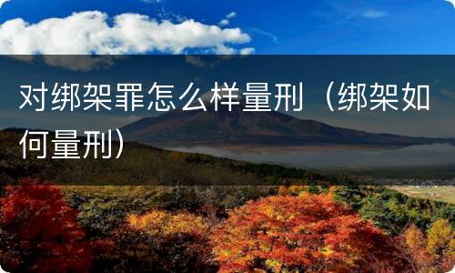 对绑架罪怎么样量刑（绑架如何量刑）