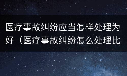 医疗事故纠纷应当怎样处理为好（医疗事故纠纷怎么处理比较好）