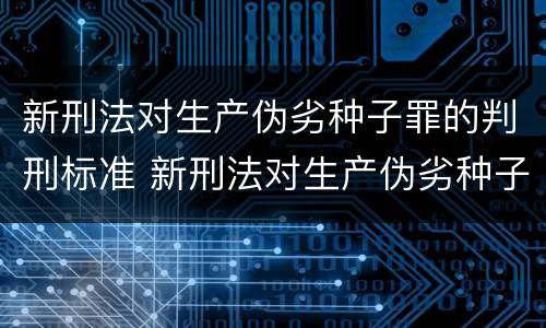 新刑法对生产伪劣种子罪的判刑标准 新刑法对生产伪劣种子罪的判刑标准是