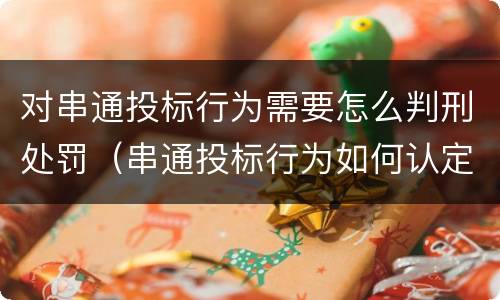 对串通投标行为需要怎么判刑处罚（串通投标行为如何认定）