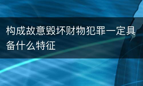 构成故意毁坏财物犯罪一定具备什么特征