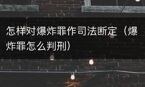 怎样对爆炸罪作司法断定（爆炸罪怎么判刑）