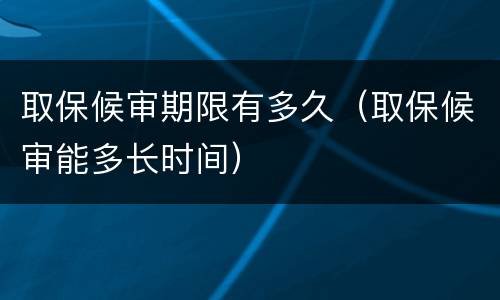 取保候审期限有多久（取保候审能多长时间）
