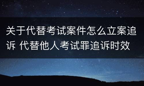 关于代替考试案件怎么立案追诉 代替他人考试罪追诉时效