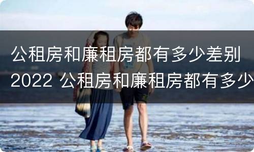 公租房和廉租房都有多少差别2022 公租房和廉租房都有多少差别2022上海