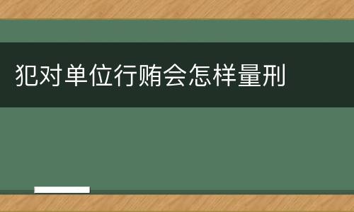 犯对单位行贿会怎样量刑