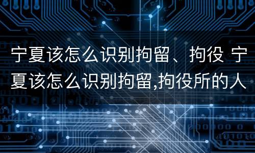 宁夏该怎么识别拘留、拘役 宁夏该怎么识别拘留,拘役所的人