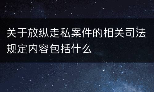 关于放纵走私案件的相关司法规定内容包括什么