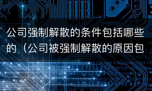 公司强制解散的条件包括哪些的（公司被强制解散的原因包括）