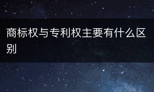 商标权与专利权主要有什么区别