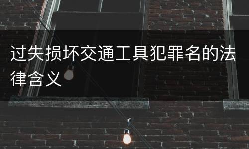 过失损坏交通工具犯罪名的法律含义