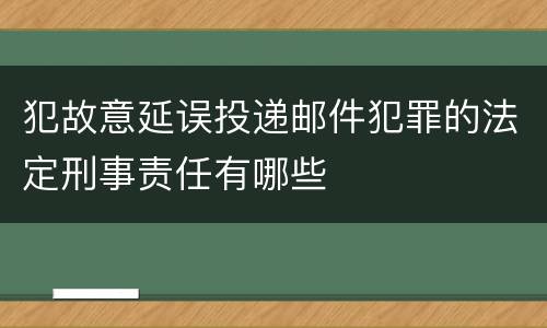 犯故意延误投递邮件犯罪的法定刑事责任有哪些