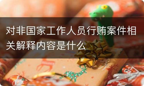 对非国家工作人员行贿案件相关解释内容是什么