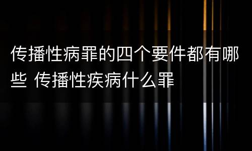 传播性病罪的四个要件都有哪些 传播性疾病什么罪