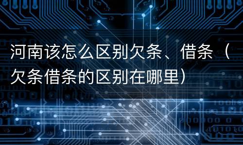 河南该怎么区别欠条、借条（欠条借条的区别在哪里）