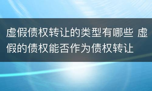 虚假债权转让的类型有哪些 虚假的债权能否作为债权转让