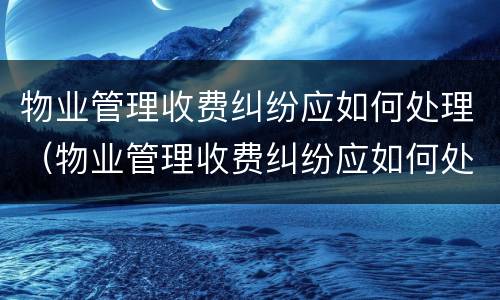 物业管理收费纠纷应如何处理（物业管理收费纠纷应如何处理好）