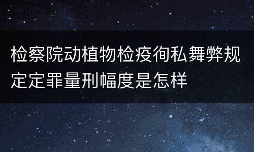 检察院动植物检疫徇私舞弊规定定罪量刑幅度是怎样