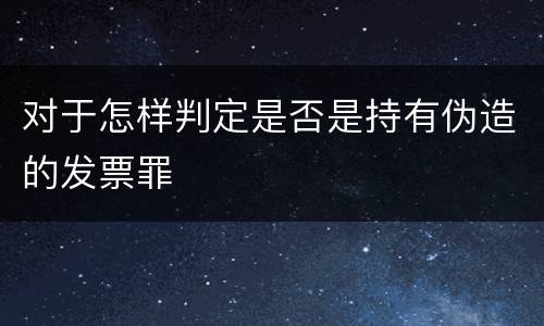 对于怎样判定是否是持有伪造的发票罪