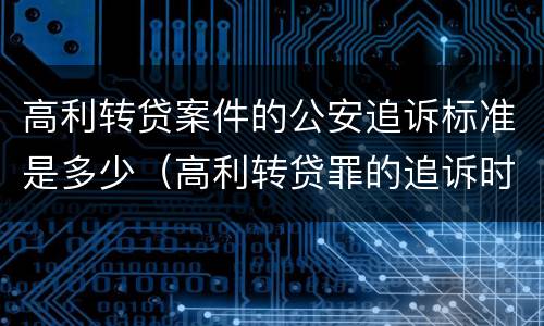 高利转贷案件的公安追诉标准是多少（高利转贷罪的追诉时效）