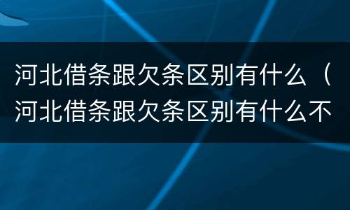 河北借条跟欠条区别有什么（河北借条跟欠条区别有什么不一样）