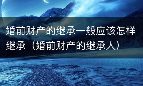 婚前财产的继承一般应该怎样继承（婚前财产的继承人）