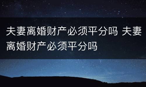 夫妻离婚财产必须平分吗 夫妻离婚财产必须平分吗