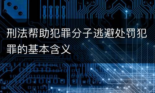 刑法帮助犯罪分子逃避处罚犯罪的基本含义