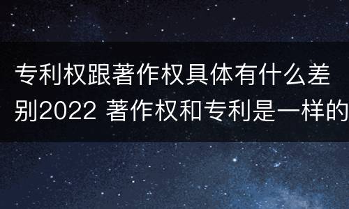 专利权跟著作权具体有什么差别2022 著作权和专利是一样的吗