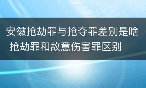 安徽抢劫罪与抢夺罪差别是啥 抢劫罪和故意伤害罪区别