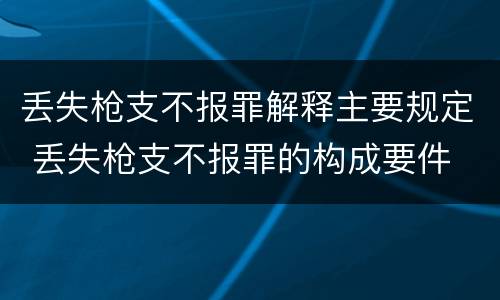 丢失枪支不报罪解释主要规定 丢失枪支不报罪的构成要件