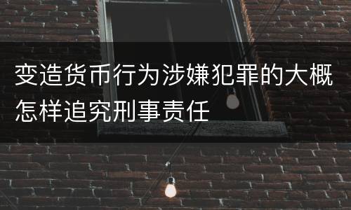 变造货币行为涉嫌犯罪的大概怎样追究刑事责任