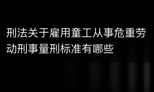 刑法关于雇用童工从事危重劳动刑事量刑标准有哪些
