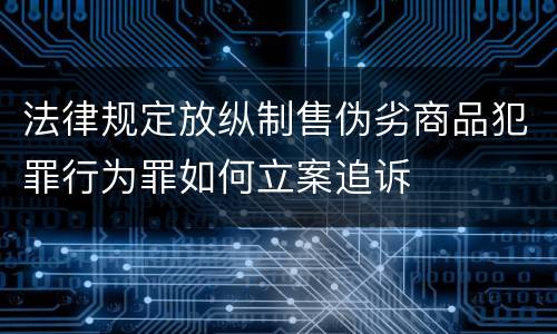 法律规定放纵制售伪劣商品犯罪行为罪如何立案追诉