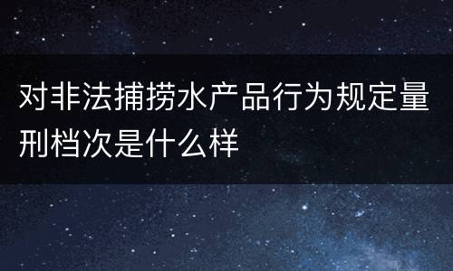 对非法捕捞水产品行为规定量刑档次是什么样