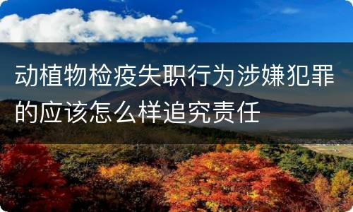 动植物检疫失职行为涉嫌犯罪的应该怎么样追究责任