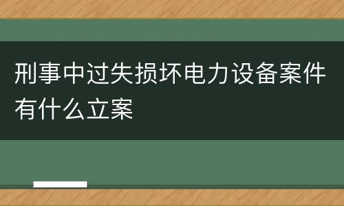 刑事中过失损坏电力设备案件有什么立案