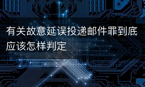 有关故意延误投递邮件罪到底应该怎样判定
