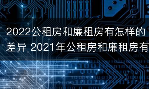 2022公租房和廉租房有怎样的差异 2021年公租房和廉租房有什么区别