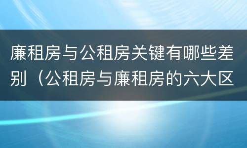 廉租房与公租房关键有哪些差别（公租房与廉租房的六大区别）