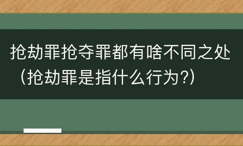 抢劫罪抢夺罪都有啥不同之处（抢劫罪是指什么行为?）