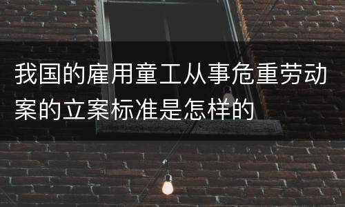 我国的雇用童工从事危重劳动案的立案标准是怎样的