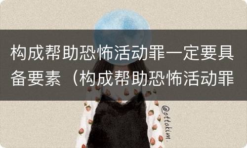 构成帮助恐怖活动罪一定要具备要素（构成帮助恐怖活动罪的是）