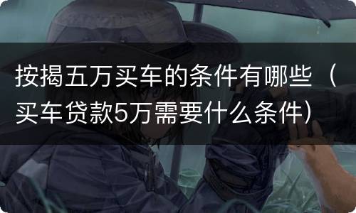 按揭五万买车的条件有哪些（买车贷款5万需要什么条件）