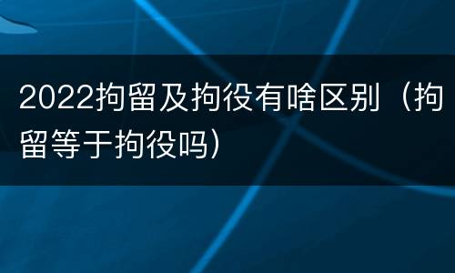 2022拘留及拘役有啥区别（拘留等于拘役吗）
